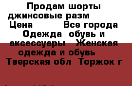 Продам шорты джинсовые разм. 44-46 › Цена ­ 700 - Все города Одежда, обувь и аксессуары » Женская одежда и обувь   . Тверская обл.,Торжок г.